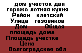 дом участок два гаража летняя кухня › Район ­ клетский › Улица ­ газовиков › Дом ­ 17 › Общая площадь дома ­ 83 › Площадь участка ­ 67 › Цена ­ 800 000 - Волгоградская обл., Волгоград г. Недвижимость » Дома, коттеджи, дачи продажа   . Волгоградская обл.,Волгоград г.